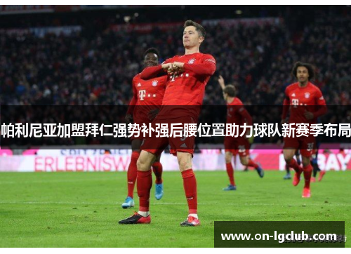 帕利尼亚加盟拜仁强势补强后腰位置助力球队新赛季布局 帕利尼亚加盟拜仁强势补强后腰位置助力球队新赛季布局