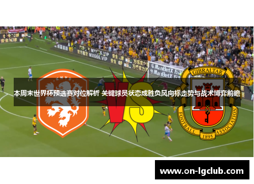 本周末世界杯预选赛对位解析 关键球员状态成胜负风向标走势与战术博弈前瞻 本周末世界杯预选赛对位解析 关键球员状态成胜负风向标走势与战术博弈前瞻