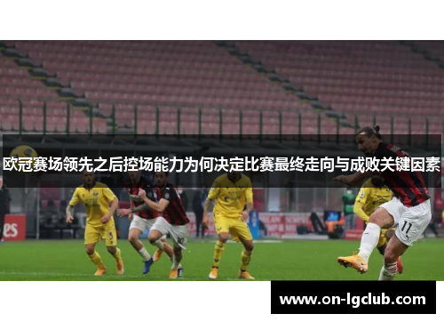 欧冠赛场领先之后控场能力为何决定比赛最终走向与成败关键因素 欧冠赛场领先之后控场能力为何决定比赛最终走向与成败关键因素