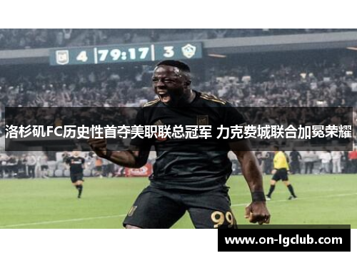 洛杉矶FC历史性首夺美职联总冠军 力克费城联合加冕荣耀 洛杉矶FC历史性首夺美职联总冠军 力克费城联合加冕荣耀