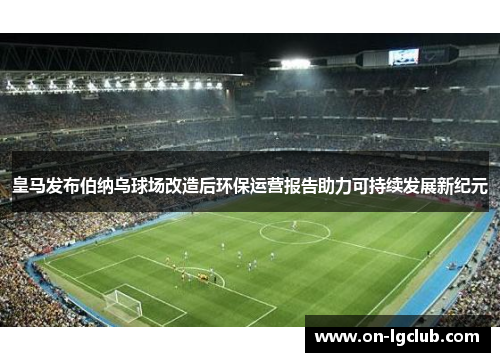 皇马发布伯纳乌球场改造后环保运营报告助力可持续发展新纪元 皇马发布伯纳乌球场改造后环保运营报告助力可持续发展新纪元