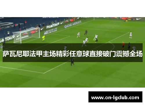 萨瓦尼耶法甲主场精彩任意球直接破门震撼全场 萨瓦尼耶法甲主场精彩任意球直接破门震撼全场