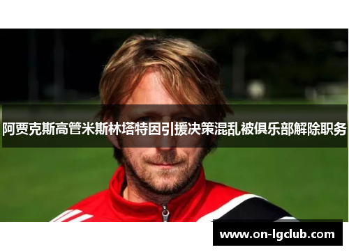 阿贾克斯高管米斯林塔特因引援决策混乱被俱乐部解除职务 阿贾克斯高管米斯林塔特因引援决策混乱被俱乐部解除职务