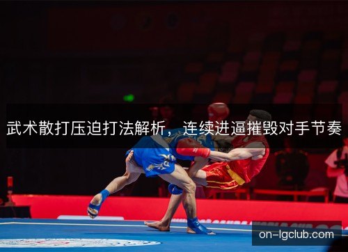 武术散打压迫打法解析,连续进逼摧毁对手节奏 武术散打压迫打法解析,连续进逼摧毁对手节奏